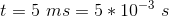 t = 5 \ ms = 5 * 10^{-3} \ s