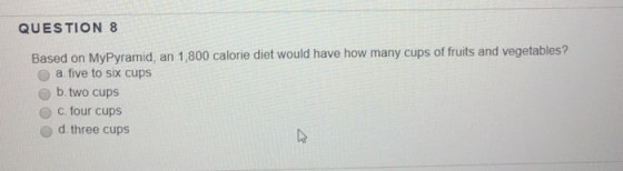 QUESTION 8 Based on MyPyramid, an 1,800 calorie diet would have how many cups of fruits and vegetables? a five to six cups b.