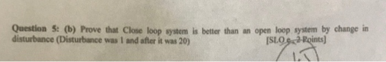Question 5: (b) Prove that Close loop system is better than an open loop system by change in disturbance (Disturbance was 1 a