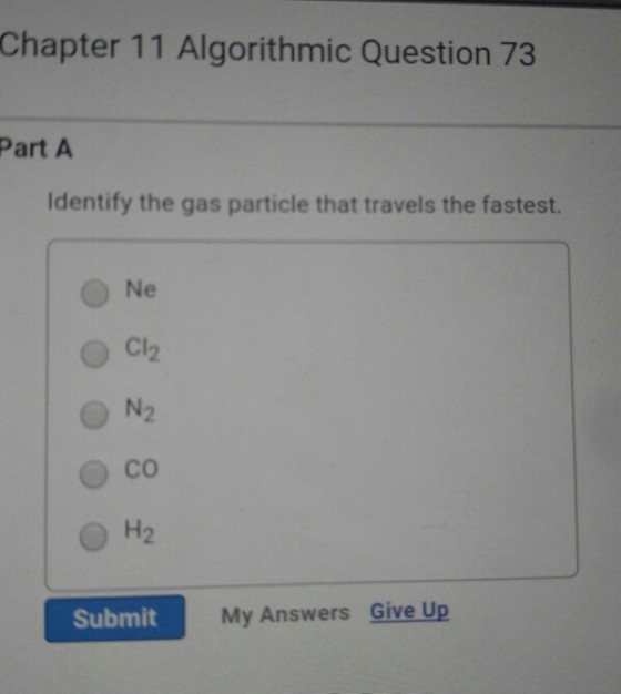 Chapter 11 Algorithmic Question 73 Part A Identify the gas particle that travels the fastest. Ne N2 Co H2 Submit My Answers Give Up