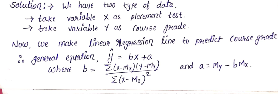 Solution: We have two type of data. → take variable x as placement test. -> take variable y as Course grade. Now, we make lin