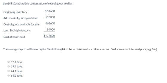 Sandhill Corporations computation of cost of goods sold is: Beginning inventory $ 51600 Add: Cost of goods purchased 510000