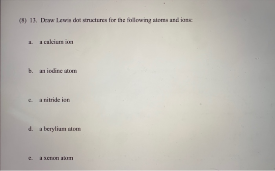 (8) 13. Draw Lewis dot structures for the following atoms and ions: a. a calcium ion b. an iodine atom c. a nitride ion d. a