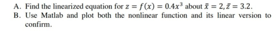 A. Find the linearized equation for z = f(x) = 0.4x3 about i = 2, z = 3.2. B. Use Matlab and plot both the nonlinear function