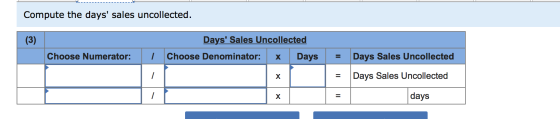 Compute the days sales uncollected. (3) Days Sales Uncollected Choose Denominator: x Days Choose Numerator: = Days Sales Un