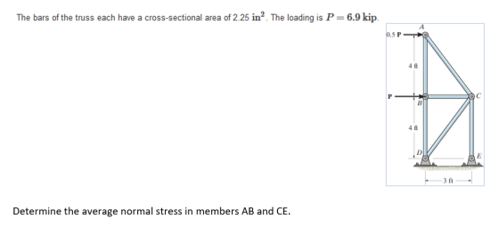 cross-sectional area of 2.25 in2. The loading is P 6.9 kip. The bars of the truss each have 0.5 P 4 ft P 4 f 3 ft Determine t