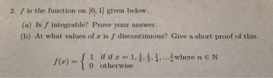 2. f is the function on (0, 1) given below. (a) Is f integrable? Prove your answer. (b) At what values of x is f discontinuou