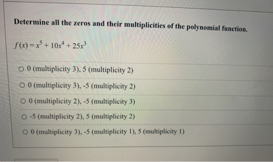 Determine all the zeros and their multiplicities of the polynomial function. f(x) = x + 10x4 + 25x3 O 0 (multiplicity 3), 5 (