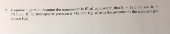 Examine Figure 1. Assume the manometer is filled with water, that hi = 38.6 cm and h2 = 76.5 cm. If the atmospheric pressure
