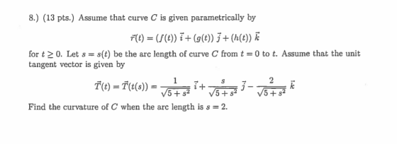 8.) (13 pts.) Assume that curve C is given parametrically by F(t) = ($(t)) i + (g(t)) ; + (h(t)) k for t20. Let s = s(t) be t