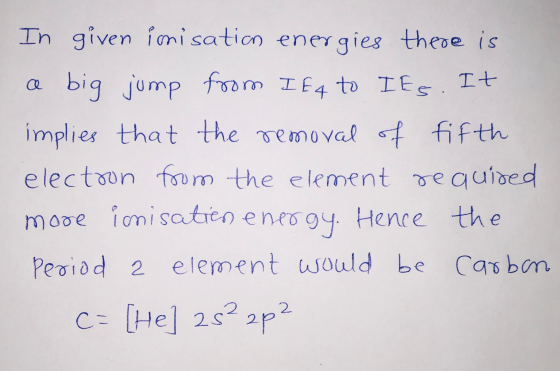 In given ionisation energies there is a big jump from IE4 to Its. It implies that the removal of fifth electron from the elem