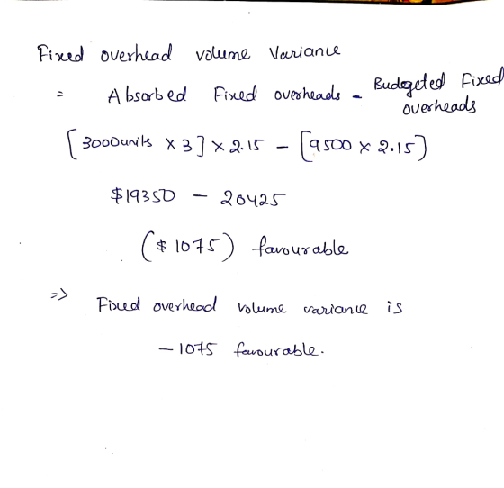 3000 units X 9.IS SU fired overhead volume Variance - Absorbed Fixed overheads Budegeted Fixed overheads [ 3000 units X 3] x2