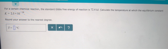 For a certain chemical reaction, the standard Gibbs free energy of reaction is 72.4 kJ. Calculate the temperature at which th