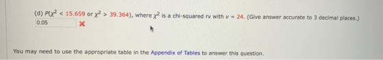 (d) PCX2 < 15.659 or x? > 39.364), where y2 is a chi-squared rv with v = 24. (Give answer accurate to 3 decimal places.) 0.05