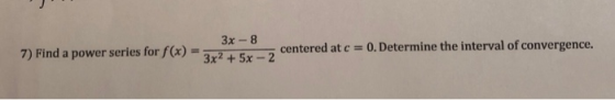 3x - 8 7) Find a power series for f(x) = 3x2 + 5x - 2 cenu centered at c = 0. Determine the interval of convergence.