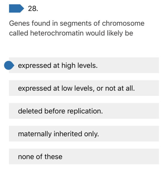 28. Genes found in segments of chromosome called heterochromatin would likely be expressed at high levels. expressed at low l