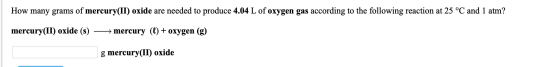 How many grams of mercury(II) oxide are needed to produce 4.04 L of oxygen gas according to the following reaction at 25 °C a