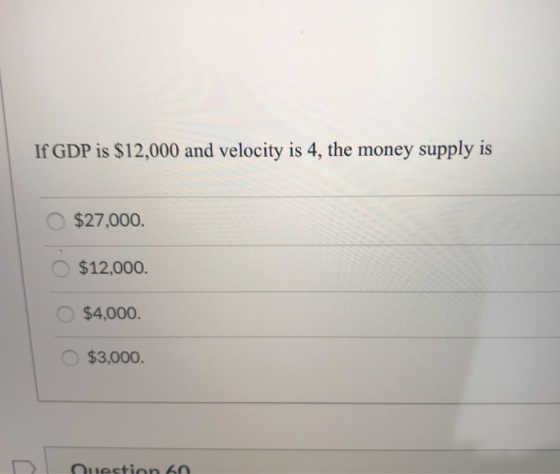 If GDP is $12,000 and velocity is 4, the money supply is $27,000. $12,000. $4,000. $3,000. Ouestions