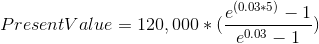 Present Value = 120,000*(\frac{e^{(0.03*5)}-1}{e^{0.03}-1})