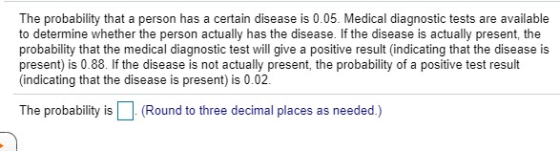 The probability that a person has a certain disease is 0.05. Medical diagnostic tests are available to determine whether the
