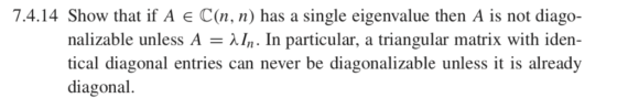 7.4.14 Show that if A E C(n,) has a single eigenvalue then A is not diago- nalizable unless A -XI In particular, a triangular