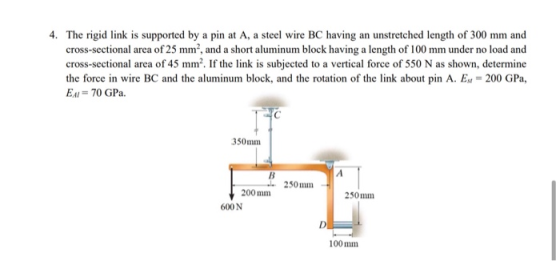 4. The rigid link is supported by a pin at A, a steel wire BC having an unstretched length of 300 mm and cross-sectional area