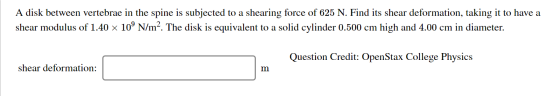 A disk between vertebrae in the spine is subjected to a shearing force of 625 N. Find its shear deformation, taking it to hav