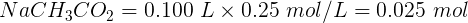 NaCH3C02 = 0.100 L x 0.25 mol/L = 0.025 mol