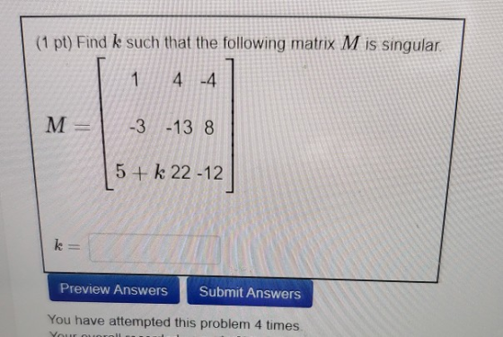 (1 pt) Find k such that the following matrix M is singular 1 4 -4 M=1 -3 -13 8 (5 + k 22 -12 Preview Answers Submit Answers Y