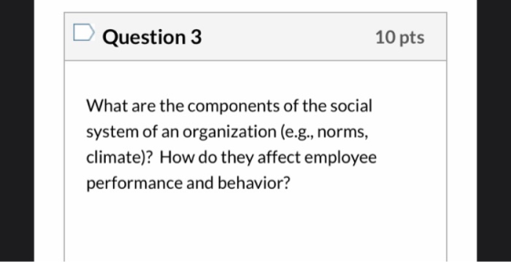 Question 3 10 pts What are the components of the social system of an organization (e.g., norms, climate)? How do they affect