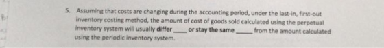 5. Assuming that costs are changing during the accounting period, under the last-in, first-out Inventory costing method, the