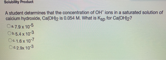 Solubility Product A student determines that the concentration of OH ions in a saturated solution of calcium hydroxide, Ca(O
