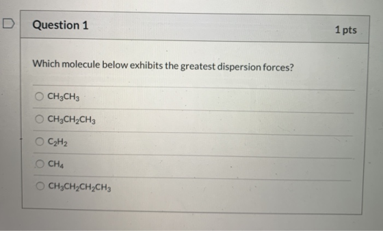 1 pts Question 1 Which molecule below exhibits the greatest dispersion forces? CH3CH3 CH3CH2CH3 C2H2 O CH4 CH3CH2CH2CH3