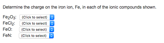 Determine the charge on the iron ion, Fe, in each of the ionic compounds shown. Fe203: (Click to select) FeCl2 (Click to select) FeO: (Click to select) FeN: (Click to select)