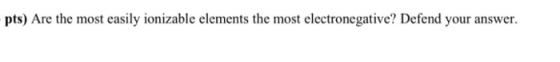 pts) Are the most easily ionizable elements the most electronegative? Defend your answer.