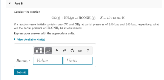 Part B Consider the reaction CO(g) + NH3(g) = HCONH2(g), K= 2.70 at 550 K If a reaction vessel initially contains only CO and