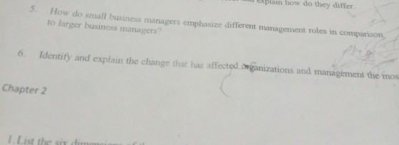 explain how do they differ. 5. How do small business managers emphasize different management roles in comparison to larger business managers? 6. Identify and explain the change that has affected. oxganizations and management the mos Chapter 2 I. List the six dim