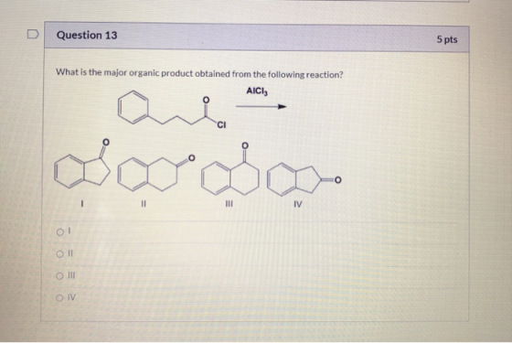 Question 13 5 pts What is the major organic product obtained from the following reaction? AICI, CI doooooo Ol Ol O III O IV