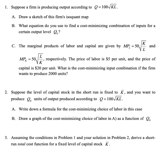 1. Suppose a firm is producing output according to Q=1001KL. A. Draw a sketch of this firms isoquant map B. What equation do