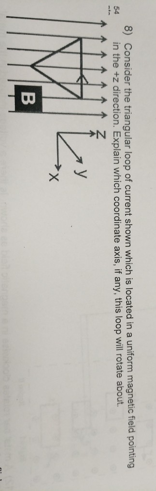 8) Consider the triangular loop of current shown which is located in a uniform magnetic field pointing in the +z direction. Explain which coordinate axis, if any, this loop will rotate about. 54