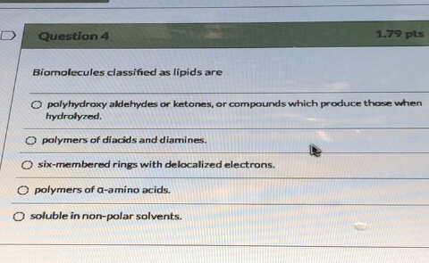 Question 4 1.79 pts Biomolecules classified as lipids are O polyhydroxy aldehydes or ketones, or compounds which produce thos