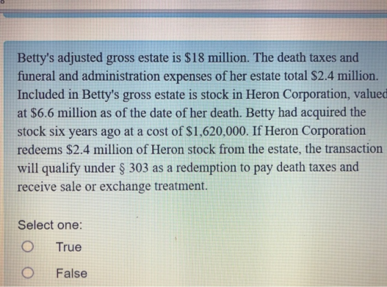 Bettys adjusted gross estate is $18 million. The death taxes and funeral and administration expenses of her estate total $2.