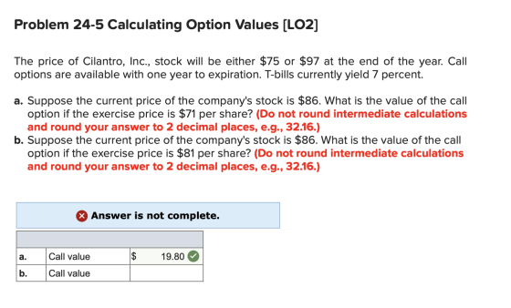 Problem 24-5 Calculating Option Values (LO2] The price of Cilantro, Inc., stock will be either $75 or $97 at the end of the y