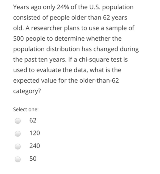 Years ago only 24% of the US. population consisted of people older than 62 years old. A researcher plans to use a sample of 5