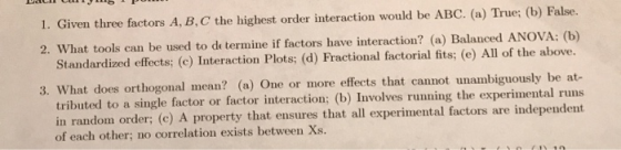 1. Given three factors A, B, C the highest order interaction would be ABC. (a) True; (b) False. 2. What tools can be used to