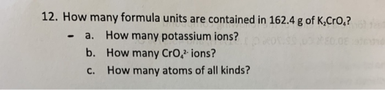 12. How many formula units are contained in 162.4 g of K Cro? - a. How many potassium ions? b. How many CrO 2. ions? C. How m