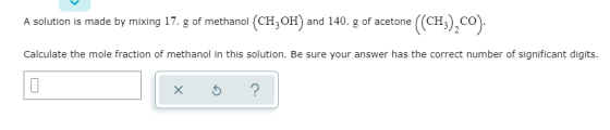 A solution is made by mixing 17. g of methanol (CH3OH) and 140. g of acetone ((CH3),co). Calculate the mole fraction of metha