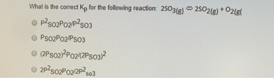 What is the correct Kp for the following reaction: 2803(g) –> 2802(g) + O2(8 O P2s02P02/P2503 Pso2Po2/PS03 (2PS02)2P02/(2PS03