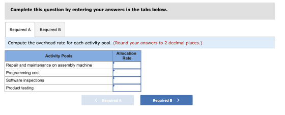 Complete this question by entering your answers in the tabs below. Required A Required B Compute the overhead rate for each a