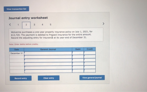 View transaction list Journal entry worksheet Wolverine purchases a one-year property insurance policy on July 1, 2021, for $
